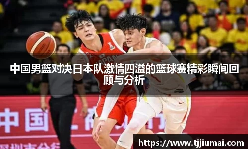 中国男篮对决日本队激情四溢的篮球赛精彩瞬间回顾与分析