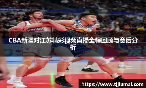 CBA新疆对江苏精彩视频直播全程回顾与赛后分析