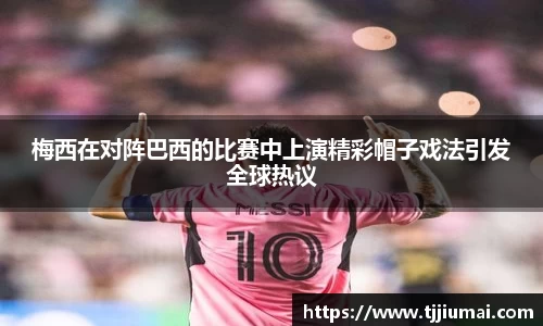 梅西在对阵巴西的比赛中上演精彩帽子戏法引发全球热议