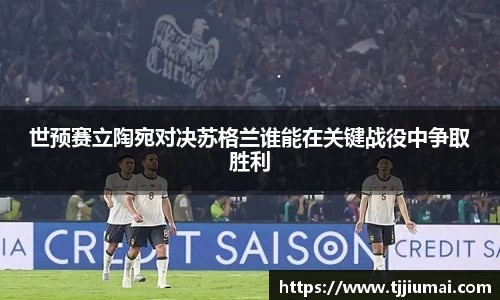 世预赛立陶宛对决苏格兰谁能在关键战役中争取胜利
