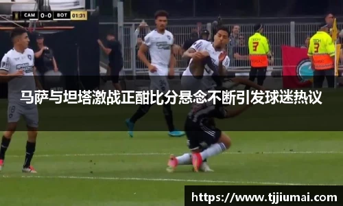 马萨与坦塔激战正酣比分悬念不断引发球迷热议
