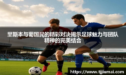 里斯本与葡国民的精彩对决揭示足球魅力与团队精神的完美结合