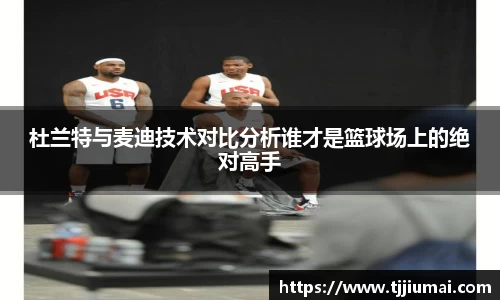 杜兰特与麦迪技术对比分析谁才是篮球场上的绝对高手