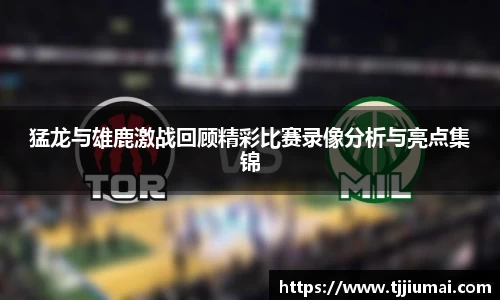 猛龙与雄鹿激战回顾精彩比赛录像分析与亮点集锦