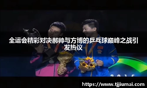 全运会精彩对决郝帅与方博的乒乓球巅峰之战引发热议