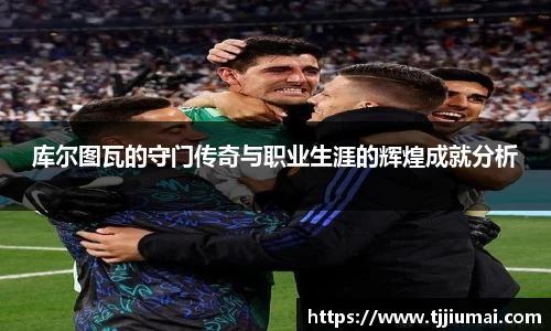 库尔图瓦的守门传奇与职业生涯的辉煌成就分析
