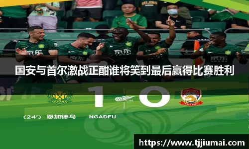 国安与首尔激战正酣谁将笑到最后赢得比赛胜利