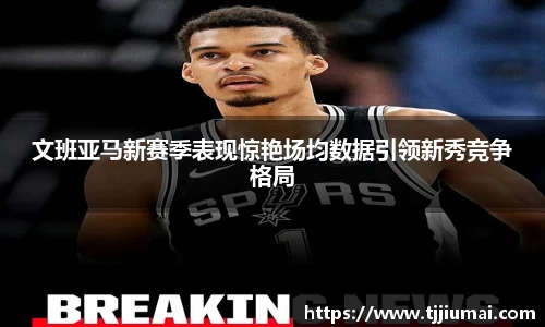 文班亚马新赛季表现惊艳场均数据引领新秀竞争格局