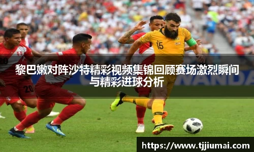 黎巴嫩对阵沙特精彩视频集锦回顾赛场激烈瞬间与精彩进球分析