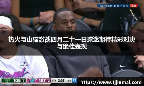 热火与山猫激战四月二十一日球迷期待精彩对决与绝佳表现