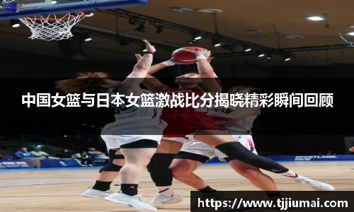 中国女篮与日本女篮激战比分揭晓精彩瞬间回顾