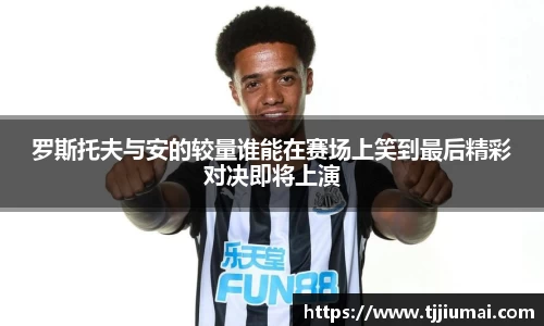 罗斯托夫与安的较量谁能在赛场上笑到最后精彩对决即将上演