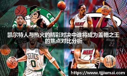 凯尔特人与热火的精彩对决中谁将成为盖帽之王的焦点对比分析