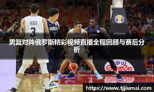 男篮对阵俄罗斯精彩视频直播全程回顾与赛后分析