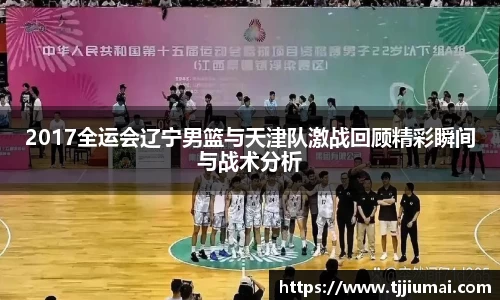 2017全运会辽宁男篮与天津队激战回顾精彩瞬间与战术分析