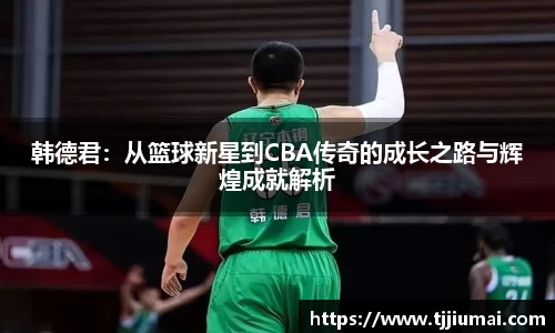 韩德君：从篮球新星到CBA传奇的成长之路与辉煌成就解析
