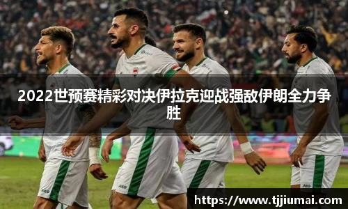 2022世预赛精彩对决伊拉克迎战强敌伊朗全力争胜