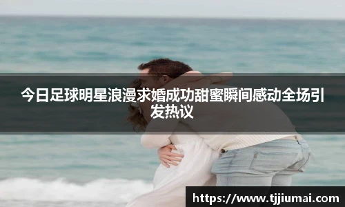 今日足球明星浪漫求婚成功甜蜜瞬间感动全场引发热议