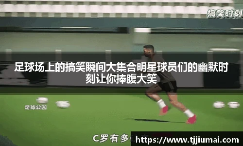 足球场上的搞笑瞬间大集合明星球员们的幽默时刻让你捧腹大笑